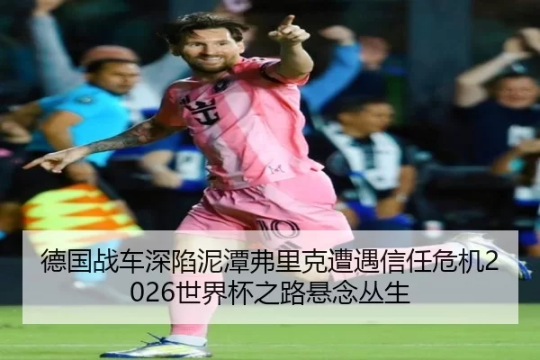 德国战车深陷泥潭弗里克遭遇信任危机2026世界杯之路悬念丛生