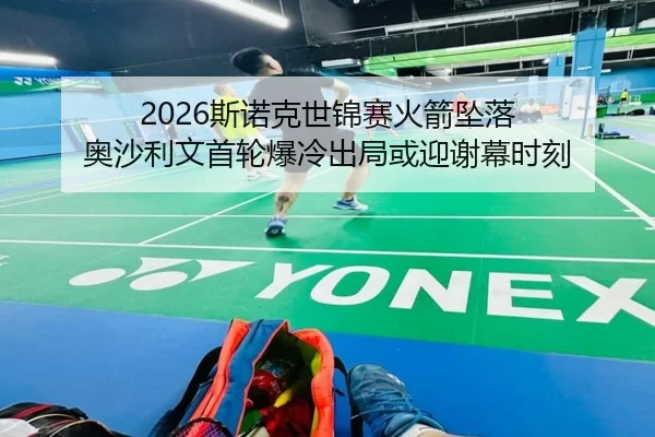 2026斯诺克世锦赛火箭坠落 奥沙利文首轮爆冷出局或迎谢幕时刻